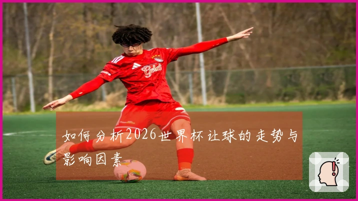 如何分析2026世界杯让球的走势与影响因素