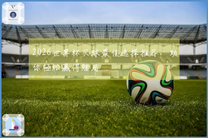 2026世界杯买球最佳选择推荐，助你轻松赢得赌局