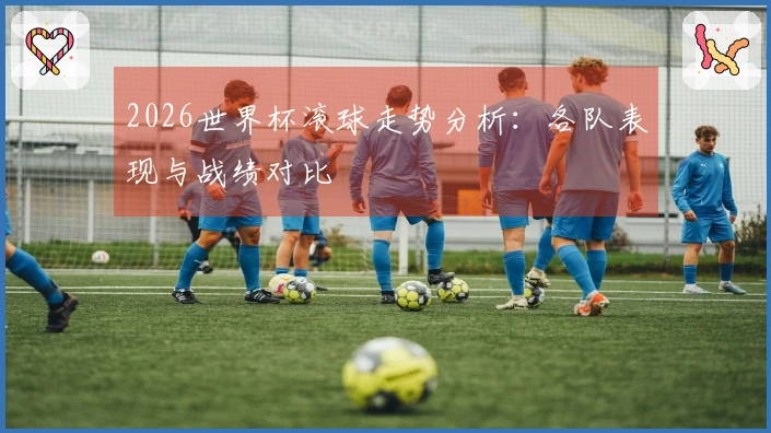 2026世界杯滚球走势分析：各队表现与战绩对比
