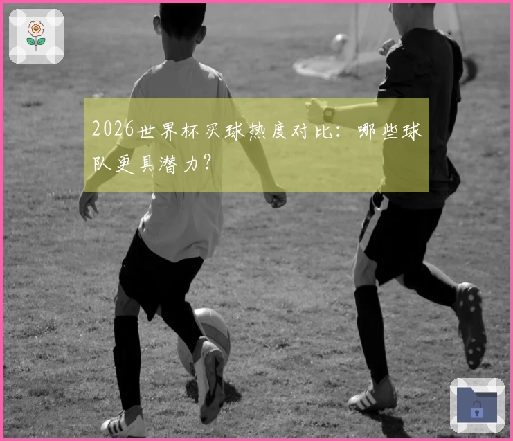 2026世界杯买球热度对比：哪些球队更具潜力？