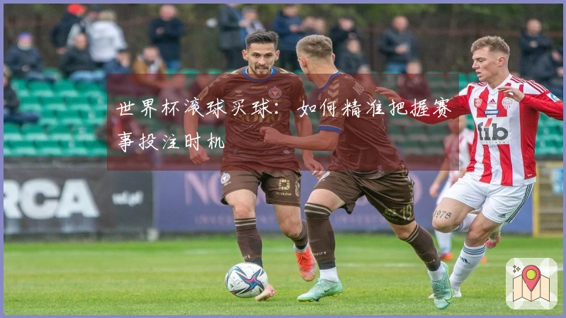 世界杯滚球买球：如何精准把握赛事投注时机