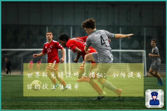 世界杯竞猜技巧大揭秘：如何提高你的投注准确率