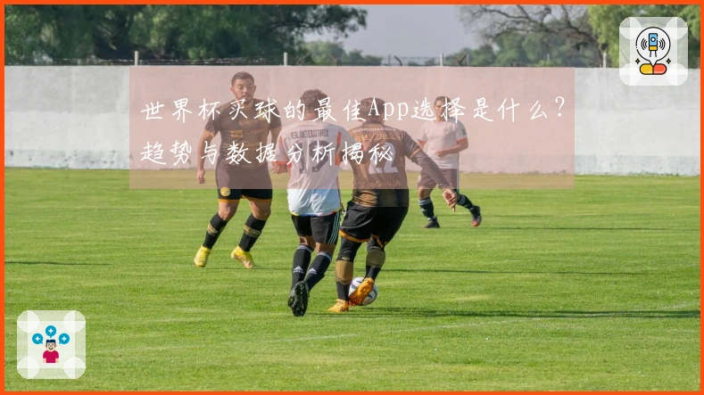世界杯买球的最佳App选择是什么？趋势与数据分析揭秘