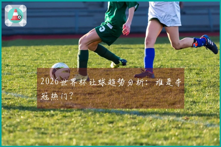2026世界杯让球趋势分析：谁是夺冠热门？