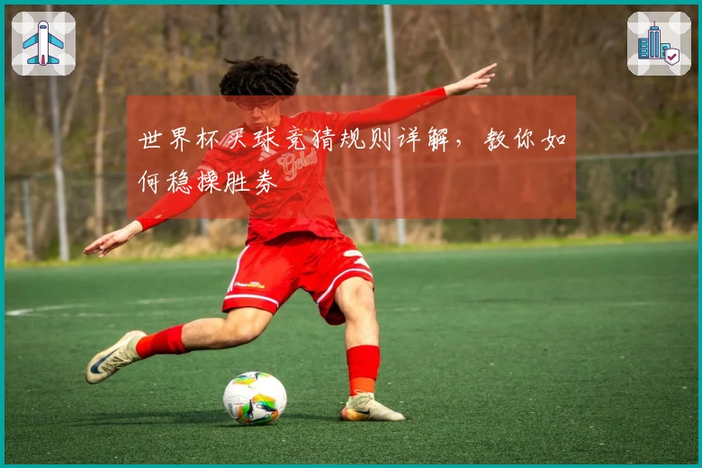 世界杯买球竞猜规则详解，教你如何稳操胜券