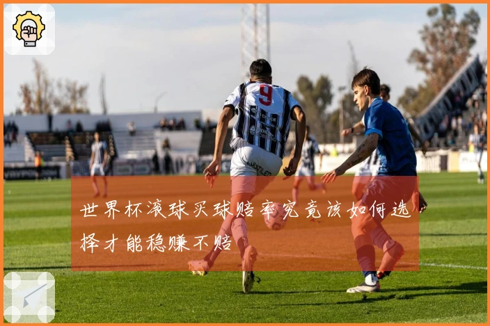 世界杯滚球买球赔率究竟该如何选择才能稳赚不赔