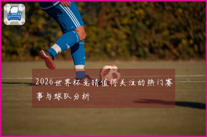 2026世界杯竞猜值得关注的热门赛事与球队分析