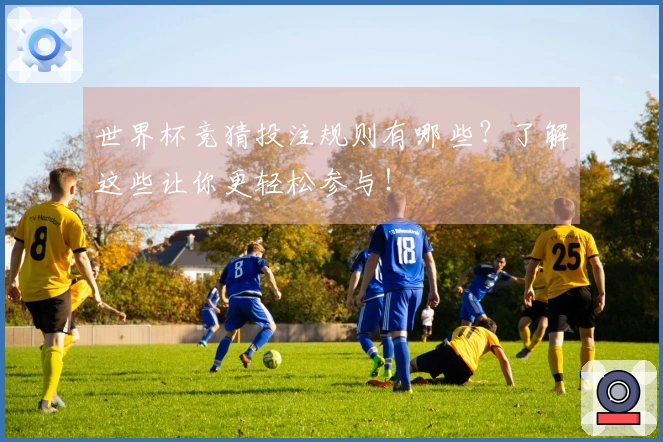 世界杯竞猜投注规则有哪些？了解这些让你更轻松参与！