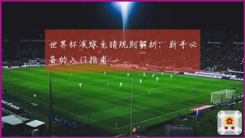 世界杯滚球竞猜规则解析：新手必备的入门指南