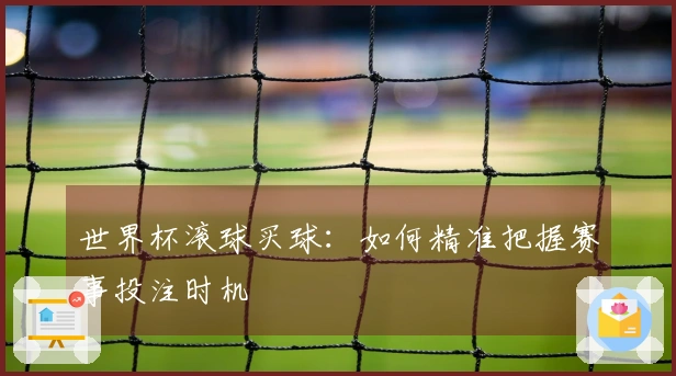 世界杯滚球买球：如何精准把握赛事投注时机