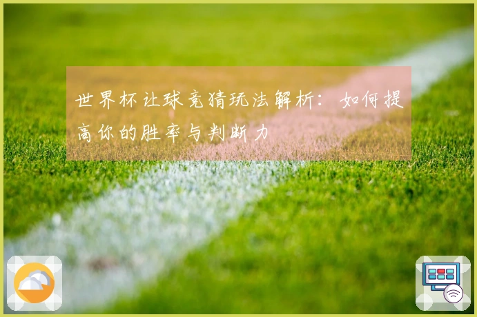 世界杯让球竞猜玩法解析：如何提高你的胜率与判断力