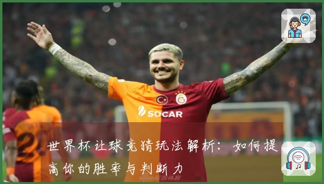 世界杯让球竞猜玩法解析：如何提高你的胜率与判断力