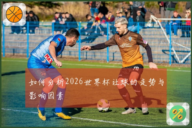 如何分析2026世界杯让球的走势与影响因素