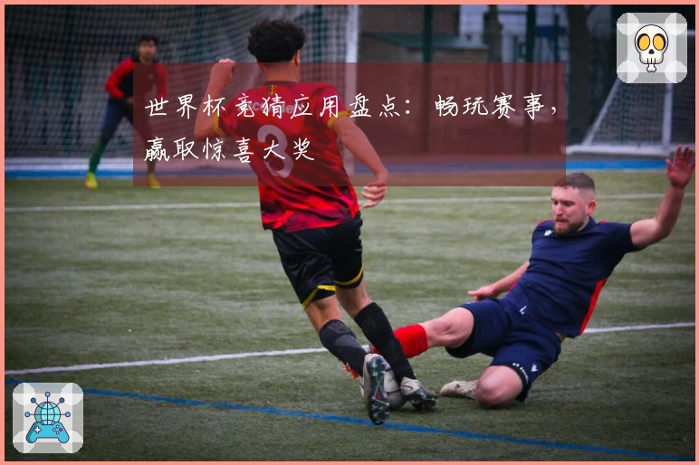 世界杯竞猜应用盘点：畅玩赛事，赢取惊喜大奖
